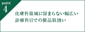 point4. 皮膚科領域に留まらない幅広い診療科目での製品取扱い