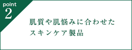 point2. 肌質や肌悩みに合わせたスキンケア製品