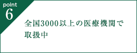 point6. 全国3000以上の医療機関で取扱中