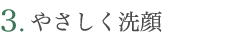 3. やさしく洗顔